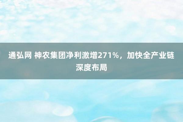 通弘网 神农集团净利激增271%，加快全产业链深度布局
