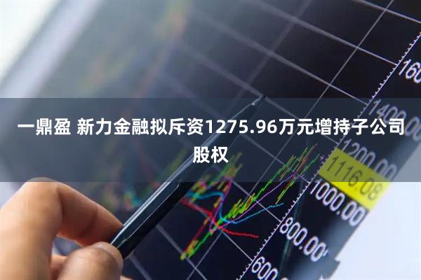 一鼎盈 新力金融拟斥资1275.96万元增持子公司股权