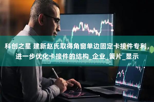科创之星 建新赵氏取得角窗单边固定卡接件专利，进一步优化卡接件的结构_企业_簧片_显示
