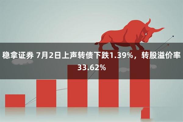 稳拿证券 7月2日上声转债下跌1.39%，转股溢价率33.62%