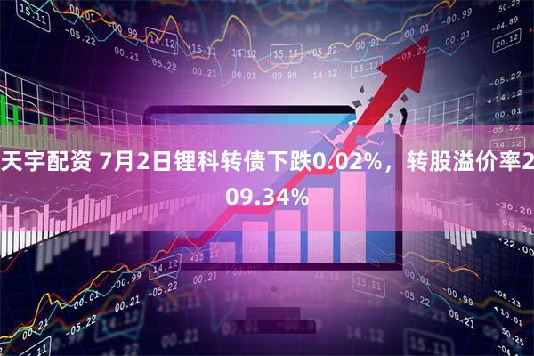天宇配资 7月2日锂科转债下跌0.02%，转股溢价率209.34%