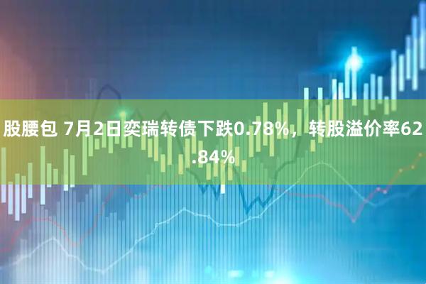 股腰包 7月2日奕瑞转债下跌0.78%，转股溢价率62.84%