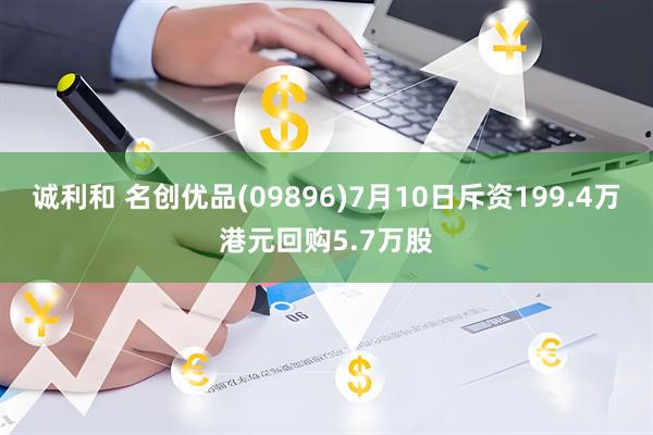 诚利和 名创优品(09896)7月10日斥资199.4万港元回购5.7万股