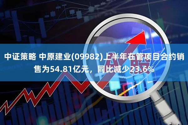 中证策略 中原建业(09982)上半年在管项目合约销售为54.81亿元，同比减少23.6%