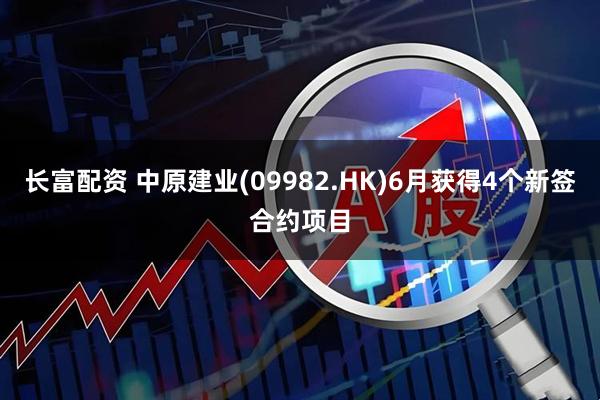 长富配资 中原建业(09982.HK)6月获得4个新签合约项目