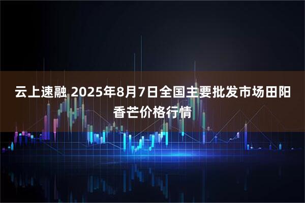 云上速融 2025年8月7日全国主要批发市场田阳香芒价格行情