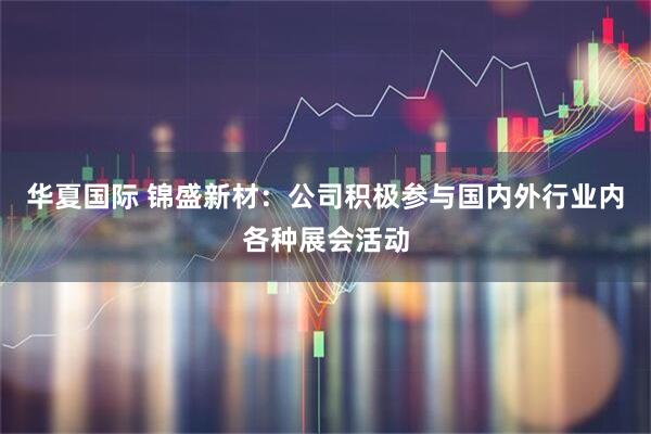华夏国际 锦盛新材：公司积极参与国内外行业内各种展会活动