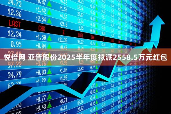 悦倍网 亚普股份2025半年度拟派2558.5万元红包