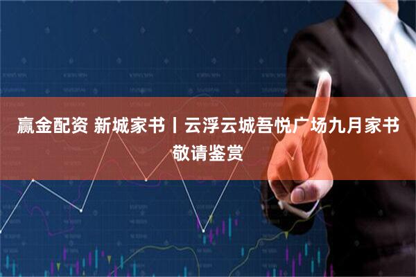 赢金配资 新城家书丨云浮云城吾悦广场九月家书敬请鉴赏