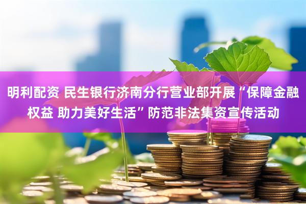 明利配资 民生银行济南分行营业部开展“保障金融权益 助力美好生活”防范非法集资宣传活动