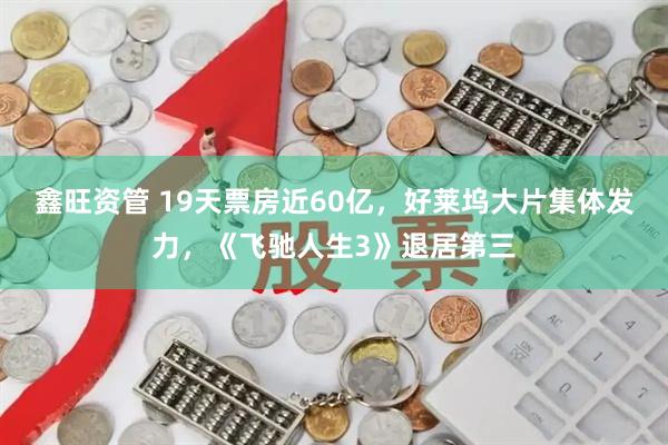 鑫旺资管 19天票房近60亿，好莱坞大片集体发力，《飞驰人生3》退居第三